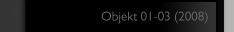 Objekt 01-03 (2008)