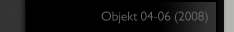 Objekt 04-06 (2008)